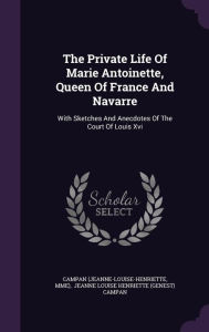 The Private Life Of Marie Antoinette, Queen Of France And Navarre: With Sketches And Anecdotes Of The Court Of Louis Xvi