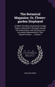 The Botanical Magazine, Or, Flower-garden Displayed: In Which The Most Ornamental Foreign Plants, Cultivated In The Open Ground, The Green-house, And The Stove, Are Accurately Represented In Their Natural Colours ..., Volume 7 - William Curtis