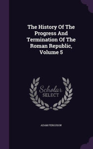 The History Of The Progress And Termination Of The Roman Republic, Volume 5 - Adam Ferguson