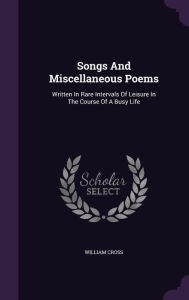 Songs And Miscellaneous Poems: Written In Rare Intervals Of Leisure In The Course Of A Busy Life - William Cross