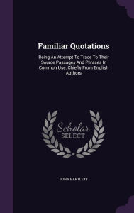 Familiar Quotations: Being An Attempt To Trace To Their Source Passages And Phrases In Common Use: Chiefly From English