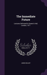 The Immediate Future: Lectures Delivered In Queen's Hall, London, 1911 - Annie Besant