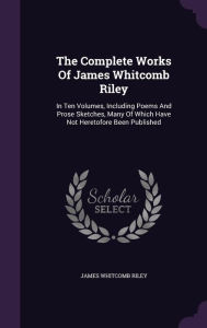 The Complete Works Of James Whitcomb Riley: In Ten Volumes, Including Poems And Prose Sketches, Many Of Which Have Not Heretofore Been Published - James Whitcomb Riley