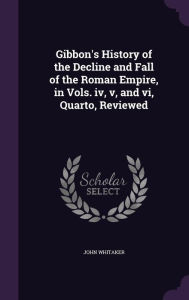 Gibbon's History of the Decline and Fall of the Roman Empire, in Vols. iv, v, and vi, Quarto, Reviewed - John Whitaker