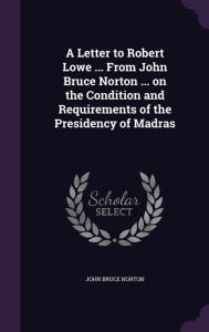 A Letter to Robert Lowe ... From John Bruce Norton ... on the Condition and Requirements of the Presidency of Madras - John Bruce Norton
