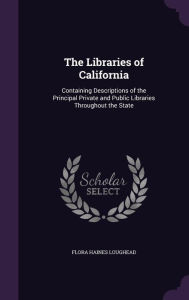 The Libraries of California: Containing Descriptions of the Principal Private and Public Libraries Throughout the State - Flora Haines Loughead