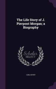 The Life Story of J. Pierpont Morgan; a Biography Hardcover | Indigo Chapters