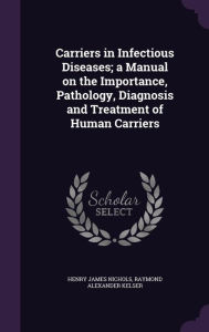 Carriers in Infectious Diseases; a Manual on the Importance, Pathology, Diagnosis and Treatment of Human Carriers
