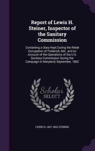 Report of Lewis H. Steiner, Inspector of the Sanitary Commission: Containing a Diary Kept During the Rebel Occupation of Frederick, Md., and an Account of the Operations of the U.S. Sanitary Commission During the Campaign in Maryland, September, 1862 -  Lewis H. 1827-1892 Steiner, Hardcover