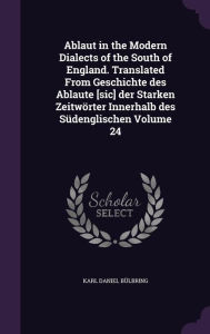 Ablaut in the Modern Dialects of the South of England. Translated from Geschichte Des Ablaute [Sic] Der Starken Zeitworter Innerhalb Des Sudenglischen Volume 24