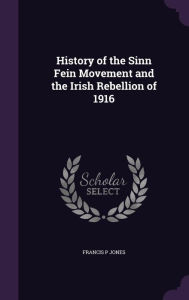 History of the Sinn Fein Movement and the Irish Rebellion of 1916 - Francis P Jones