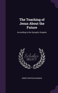 The Teaching of Jesus About the Future: According to the Synoptic Gospels - Henry Burton Sharman