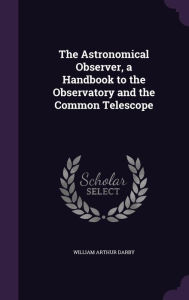 The Astronomical Observer, a Handbook to the Observatory and the Common Telescope - William Arthur Darby