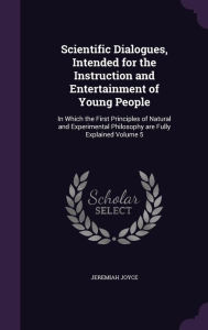 Scientific Dialogues, Intended for the Instruction and Entertainment of Young People: In Which the First Principles of Natural and Experimental Philosophy are Fully Explained Volume 5 - Jeremiah Joyce