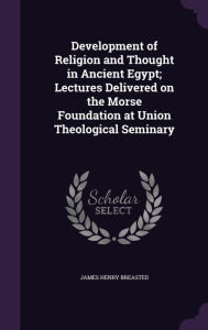 Development of Religion and Thought in Ancient Egypt; Lectures Delivered on the Morse Foundation at Union Theological Seminary