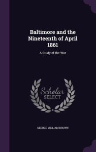 Baltimore and the Nineteenth of April 1861: A Study of the War - George William Brown