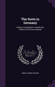 The Scots in Germany: Being a Contribution Towards the History of the Scots Abroad - Ernst Ludwig Fischer