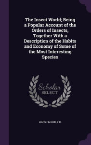 The Insect World; Being a Popular Account of the Orders of Insects, Together With a Description of the Habits and Economy of Some of the Most Interesting Species