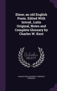 Elene; an old English Poem. Edited With Introd., Latin Original, Notes and Complete Glossary by Charles W. Kent