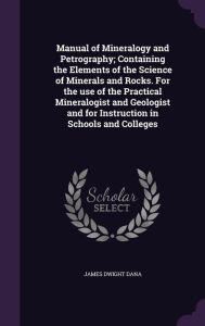 Manual of Mineralogy and Petrography; Containing the Elements of the Science of Minerals and Rocks. For the use of the Practical Mineralogist and Geologist and for Instruction in Schools and Colleges - James Dwight Dana