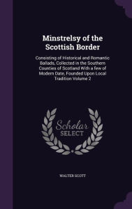 Minstrelsy of the Scottish Border: Consisting of Historical and Romantic Ballads, Collected in the Southern Counties of Scotland With a few of Modern Date, Founded Upon Local Tradition Volume 2