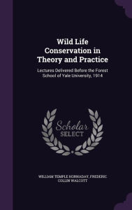 Wild Life Conservation in Theory and Practice: Lectures Delivered Before the Forest School of Yale University, 1914 - William Temple Hornaday