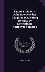 Letters From Mrs. Palmerstone to her Daughter; Inculcating Morality by Entertaining Narratives Volume 1 - Rachel Hunter