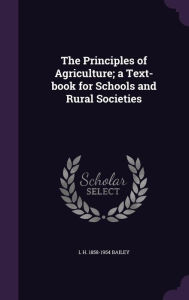 The Principles of Agriculture; a Text-book for Schools and Rural Societies - L H. 1858-1954 Bailey