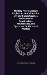 Military Aeroplanes; an Explanatory Consideration of Their Characteristics, Performances, Construction, Maintenance, and Operation, for the use of Aviators - Grover Cleveland Loening