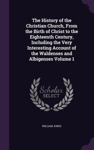 The History of the Christian Church, From the Birth of Christ to the Eighteenth Century, Including the Very Interesting Account of the Waldenses and Albigenses Volume 1 - William Jones