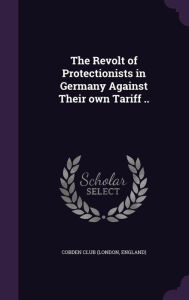 The Revolt of Protectionists in Germany Against Their own Tariff .. - England) Cobden Club (London