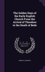 The Golden Days of the Early English Church From the Arrival of Theodore to the Death of Bede - Henry H. Howorth