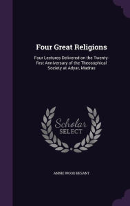 Four Great Religions: Four Lectures Delivered on the Twenty-first Anniversary of the Theosophical Society at Adyar, Madras