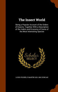 The Insect World: Being a Popular Account of the Orders of Insects; Together With a Description of the Habits and Economy of Some of the Most Interesting Species