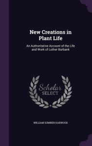 New Creations in Plant Life: An Authoritative Account of the Life and Work of Luther Burbank - William Sumner Harwood