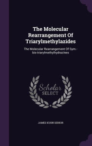The Molecular Rearrangement Of Triarylmethylazides: The Molecular Rearrangement Of Sym.-bis-triarylmethylhydrazines - James Kuhn Senior