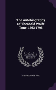 The Autobiography Of Theobald Wolfe Tone. 1763-1798 - Theobald Wolfe Tone
