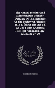 The Annual Monitor And Memorandum Book (or, Obituary Of The Members Of The Society Of Friends). 1813-19 [all Of The 2nd Ed. As Vol. 1 With A General Title-leaf And Index 1813-32], 22, 33-37, 39 - Society of friends