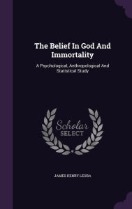 The Belief In God And Immortality: A Psychological, Anthropological And Statistical Study - James Henry Leuba