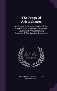 The Frogs Of Aristophanes: An English Version For The Use Of The Class Of 1904 Of Beloit College In The Seventeenth Annual Dramatic Rendition Of The Classical Department