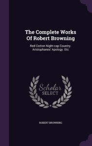 The Complete Works Of Robert Browning: Red Cotton Night-cap Country. Aristophanes' Apology. Etc - Robert Browning