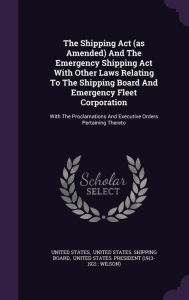 The Shipping Act (as Amended) And The Emergency Shipping Act With Other Laws Relating To The Shipping Board And Emergency Fleet Corporation: With The Proclamations And Executive Orders Pertaining Thereto -  United States, Hardcover