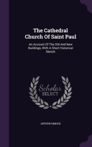 The Cathedral Church Of Saint Paul: An Account Of The Old And New Buildings, With A Short Historical Sketch - Arthur Dimock