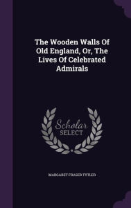 The Wooden Walls Of Old England, Or, The Lives Of Celebrated Admirals - Margaret Fraser Tytler