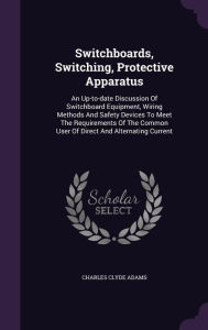 Switchboards, Switching, Protective Apparatus: An Up-to-date Discussion Of Switchboard Equipment, Wiring Methods And Safety Devices To Meet The Requirements Of The Common User Of Direct And Alternating Current -  Charles Clyde Adams, Hardcover