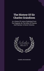 The History Of Sir Charles Grandison: In A Series Of Letters Published From The Originals, By The Editor Of Pamela And Clarissa. In Seven Volumes.