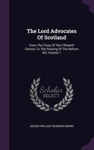 The Lord Advocates Of Scotland: From The Close Of The Fifteenth Century To The Passing Of The Reform Bill, Volume 1 - George William Thomson Omond