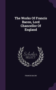 The Works Of Francis Bacon, Lord Chancellor Of England - Francis Bacon