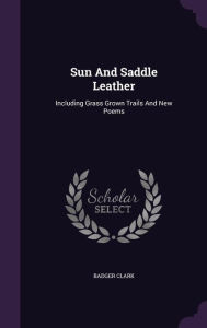 Sun And Saddle Leather: Including Grass Grown Trails And New Poems - Badger Clark