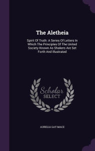 The Aletheia: Spirit Of Truth: A Series Of Letters In Which The Principles Of The United Society Known As Shakers